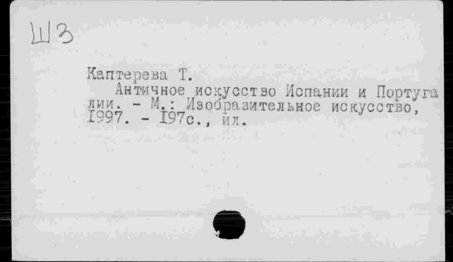 ﻿Каптерева T.
Античное искусство Испании и Португа лии. “ И.: Изобразительное искусство, 1997. - 197с., ил.